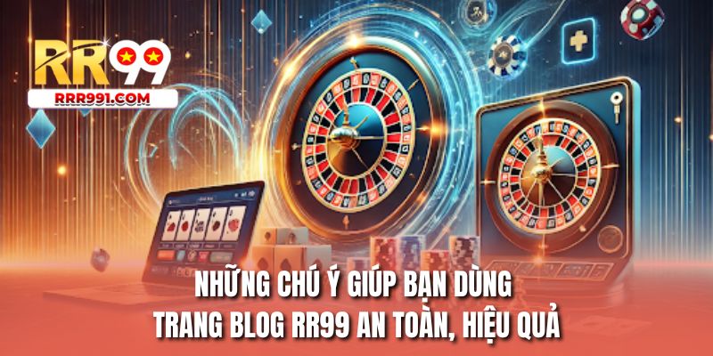 Những chú ý giúp bạn dùng trang blog RR99 an toàn, hiệu quả